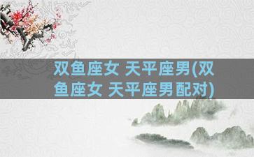 双鱼座女 天平座男(双鱼座女 天平座男配对)